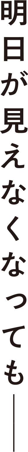 明日が見えなくなってもー